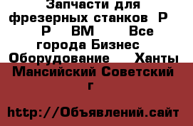 Запчасти для фрезерных станков 6Р82, 6Р12, ВМ127. - Все города Бизнес » Оборудование   . Ханты-Мансийский,Советский г.